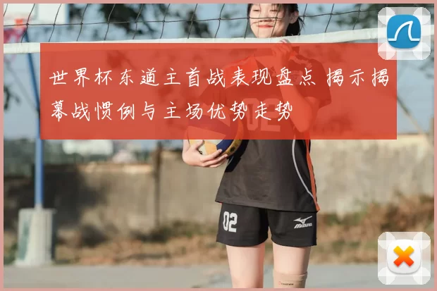 世界杯东道主首战表现盘点 揭示揭幕战惯例与主场优势走势
