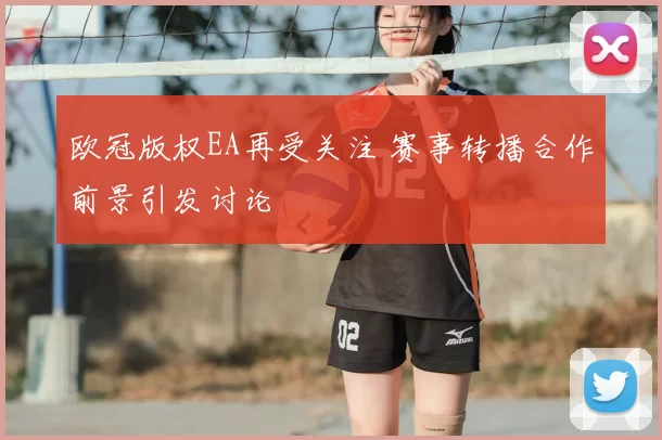 欧冠版权EA再受关注 赛事转播合作前景引发讨论
