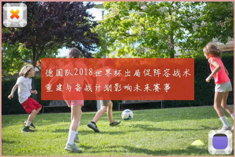 德国队2018世界杯出局促阵容战术重建与备战计划影响未来赛事