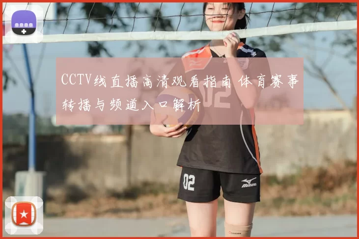 CCTV线直播高清观看指南 体育赛事转播与频道入口解析