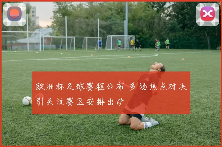 欧洲杯足球赛程公布 多场焦点对决引关注赛区安排出炉