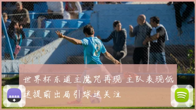 世界杯东道主魔咒再现 主队表现低迷提前出局引球迷关注
