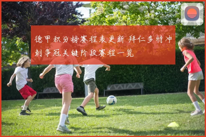 德甲积分榜赛程表更新 拜仁多特冲刺争冠关键阶段赛程一览