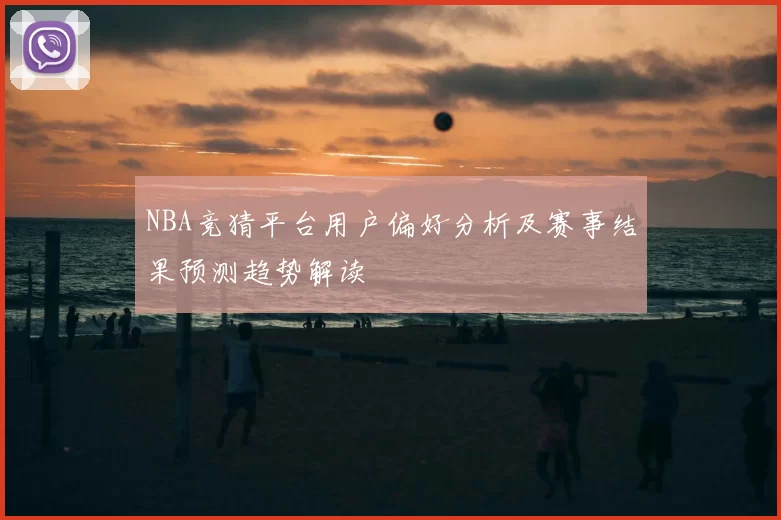 NBA竞猜平台用户偏好分析及赛事结果预测趋势解读