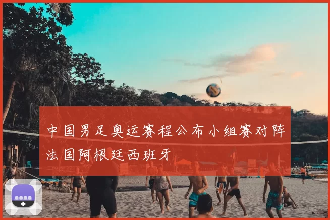 中国男足奥运赛程公布小组赛对阵法国阿根廷西班牙