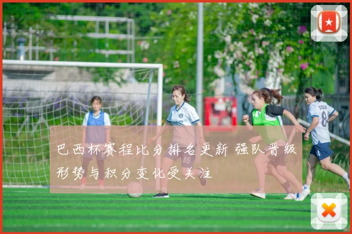 巴西杯赛程比分排名更新 强队晋级形势与积分变化受关注