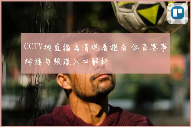 CCTV线直播高清观看指南 体育赛事转播与频道入口解析