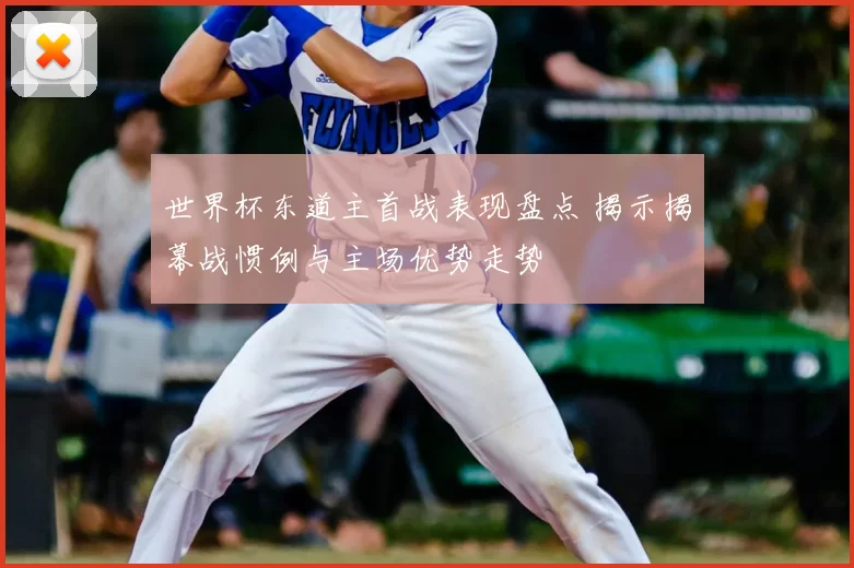 世界杯东道主首战表现盘点 揭示揭幕战惯例与主场优势走势