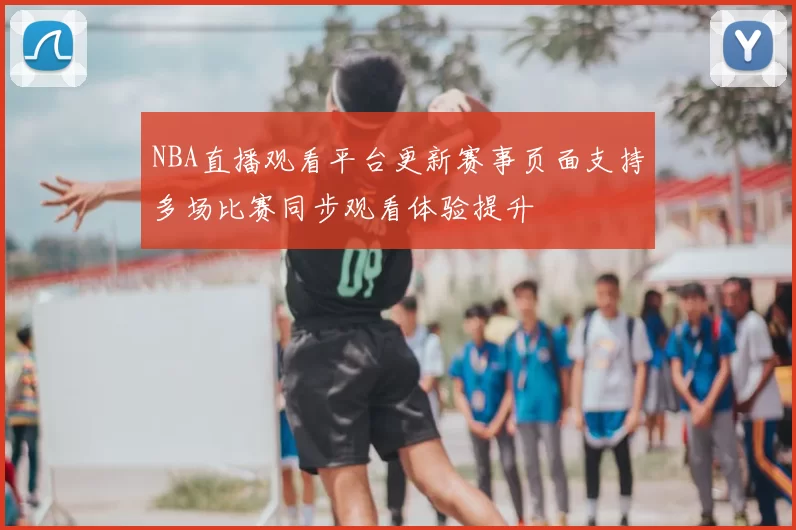 NBA直播观看平台更新赛事页面支持多场比赛同步观看体验提升