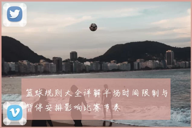 篮球规则大全详解半场时间限制与暂停安排影响比赛节奏