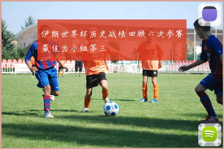 伊朗世界杯历史战绩回顾六次参赛最佳为小组第三