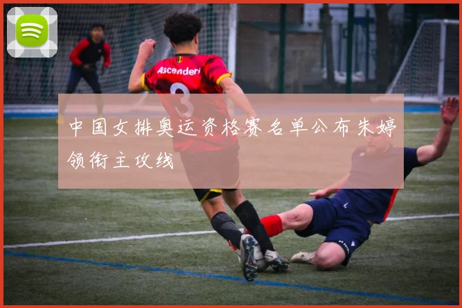 中国女排奥运资格赛名单公布朱婷领衔主攻线