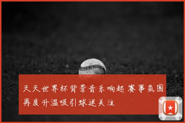 天天世界杯背景音乐响起 赛事氛围再度升温吸引球迷关注
