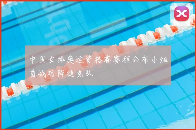 中国女排奥运资格赛赛程公布小组首战对阵捷克队