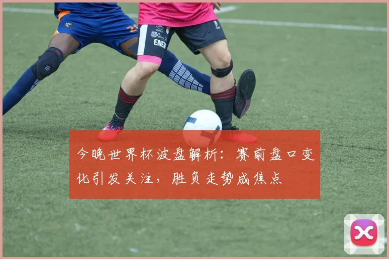 今晚世界杯波盘解析：赛前盘口变化引发关注，胜负走势成焦点