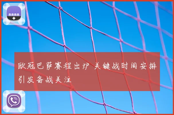 欧冠巴萨赛程出炉 关键战时间安排引发备战关注