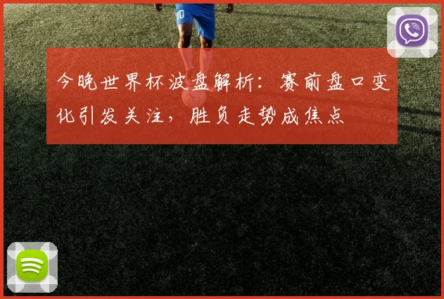 今晚世界杯波盘解析:赛前盘口变化引发关注,胜负走势成焦点