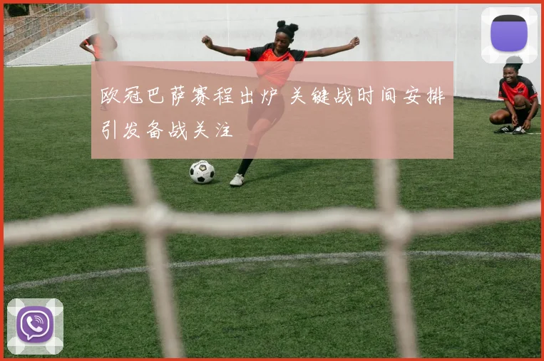欧冠巴萨赛程出炉 关键战时间安排引发备战关注