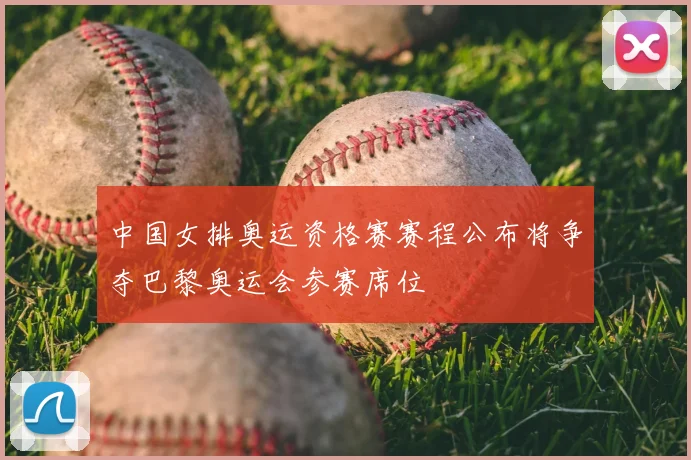 中国女排奥运资格赛赛程公布将争夺巴黎奥运会参赛席位