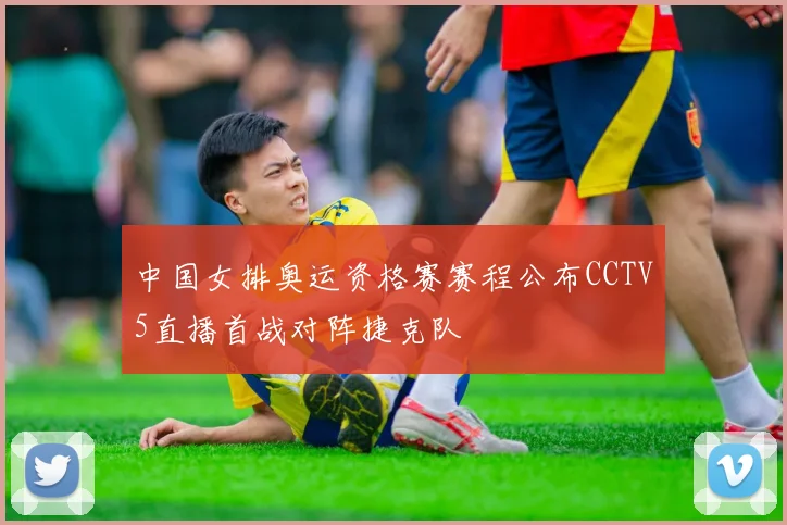 中国女排奥运资格赛赛程公布CCTV5直播首战对阵捷克队