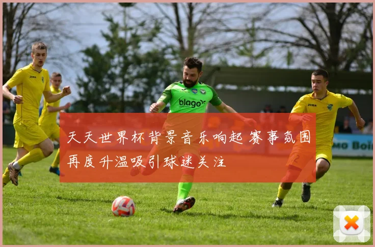 天天世界杯背景音乐响起 赛事氛围再度升温吸引球迷关注