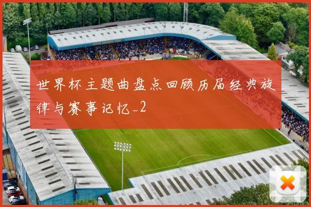世界杯主题曲盘点回顾历届经典旋律与赛事记忆_2
