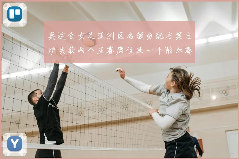 奥运会女足亚洲区名额分配方案出炉共获两个正赛席位及一个附加赛资格