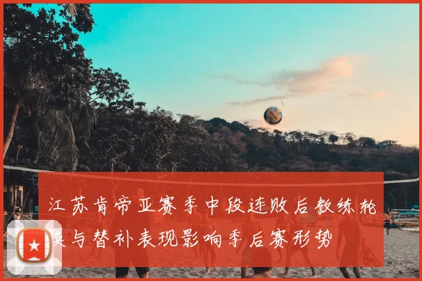 江苏肯帝亚赛季中段连败后教练轮换与替补表现影响季后赛形势