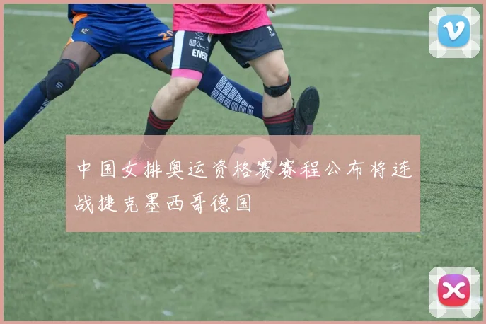 中国女排奥运资格赛赛程公布将连战捷克墨西哥德国