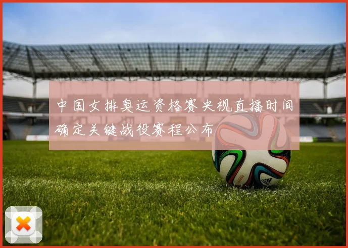 中国女排奥运资格赛央视直播时间确定关键战役赛程公布