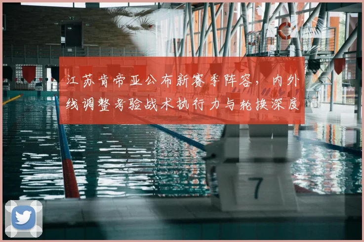 江苏肯帝亚公布新赛季阵容，内外线调整考验战术执行力与轮换深度