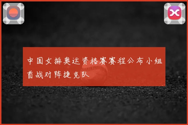 中国女排奥运资格赛赛程公布小组首战对阵捷克队
